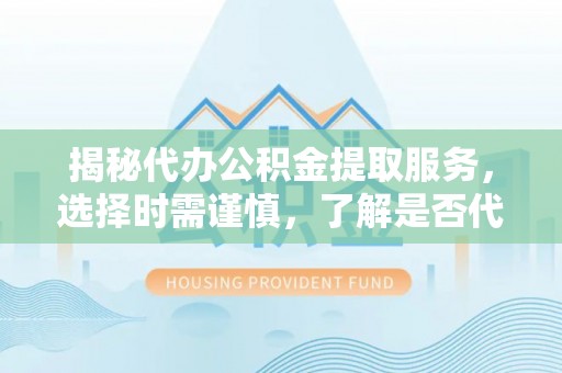 安阳揭秘代办公积金提取服务，选择时需谨慎，了解是否代办公积金提取可靠吗？