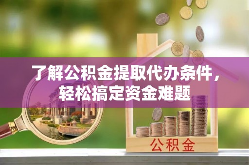 安阳了解公积金提取代办条件，轻松搞定资金难题
