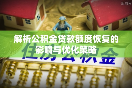 安阳解析公积金贷款额度恢复的影响与优化策略
