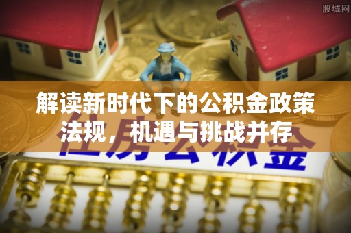 安阳解读新时代下的公积金政策法规，机遇与挑战并存