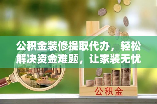 安阳公积金装修提取代办，轻松解决资金难题，让家装无忧