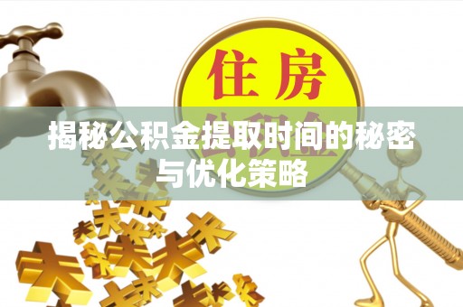 安阳揭秘公积金提取时间的秘密与优化策略