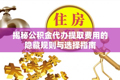 安阳揭秘公积金代办提取费用的隐藏规则与选择指南