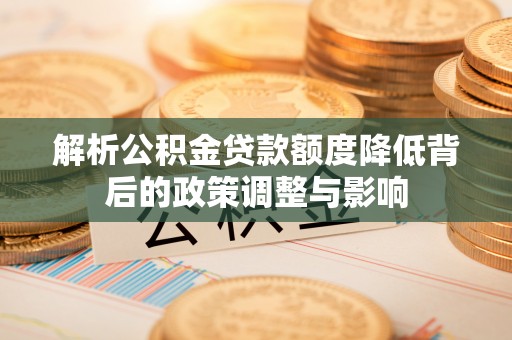安阳解析公积金贷款额度降低背后的政策调整与影响
