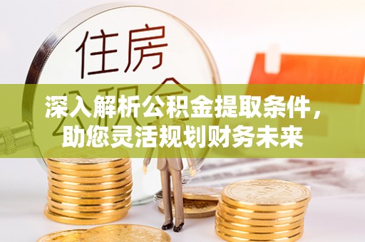 安阳深入解析公积金提取条件，助您灵活规划财务未来