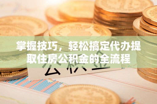 安阳掌握技巧，轻松搞定代办提取住房公积金的全流程