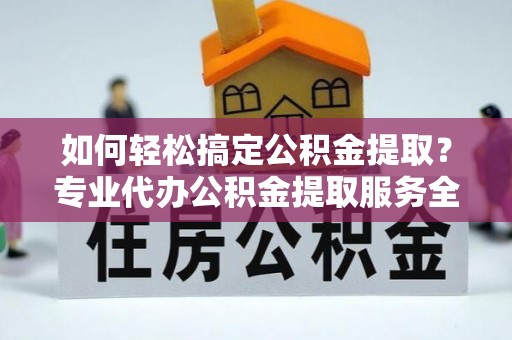 安阳如何轻松搞定公积金提取？专业代办公积金提取服务全解析