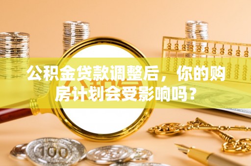 安阳公积金贷款调整后，你的购房计划会受影响吗？