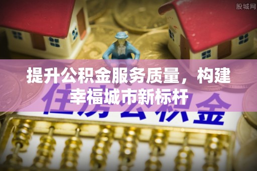安阳提升公积金服务质量，构建幸福城市新标杆