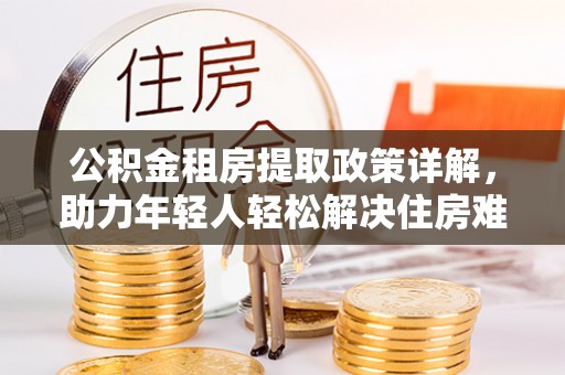 安阳公积金租房提取政策详解，助力年轻人轻松解决住房难题