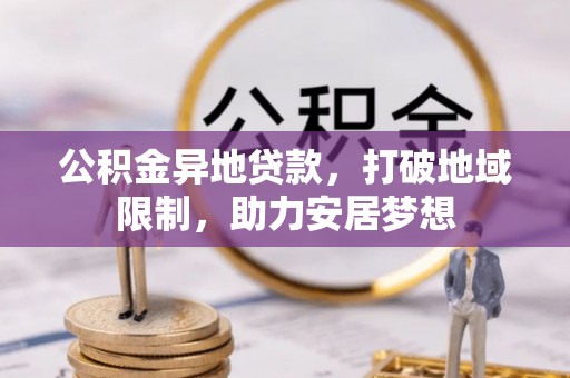 安阳公积金异地贷款，打破地域限制，助力安居梦想