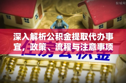 安阳深入解析公积金提取代办事宜，政策、流程与注意事项全攻略