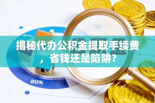安阳揭秘代办公积金提取手续费，省钱还是陷阱？