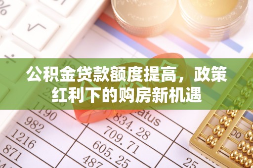 安阳公积金贷款额度提高，政策红利下的购房新机遇