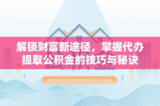 安阳解锁财富新途径，掌握代办提取公积金的技巧与秘诀