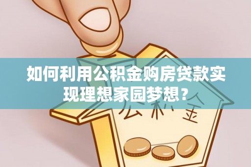 安阳如何利用公积金购房贷款实现理想家园梦想？