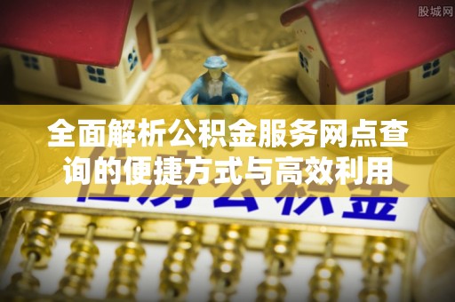 安阳全面解析公积金服务网点查询的便捷方式与高效利用