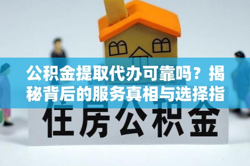 安阳公积金提取代办可靠吗？揭秘背后的服务真相与选择指南