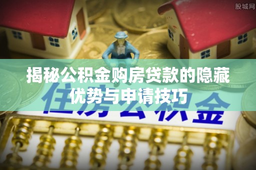 安阳揭秘公积金购房贷款的隐藏优势与申请技巧