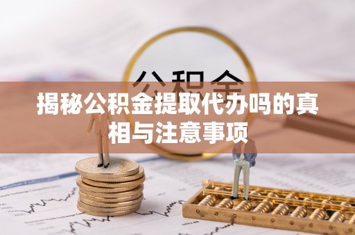 安阳揭秘公积金提取代办吗的真相与注意事项