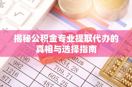 安阳揭秘公积金专业提取代办的真相与选择指南