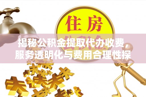 安阳揭秘公积金提取代办收费，服务透明化与费用合理性探讨
