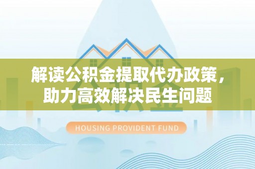 安阳解读公积金提取代办政策，助力高效解决民生问题