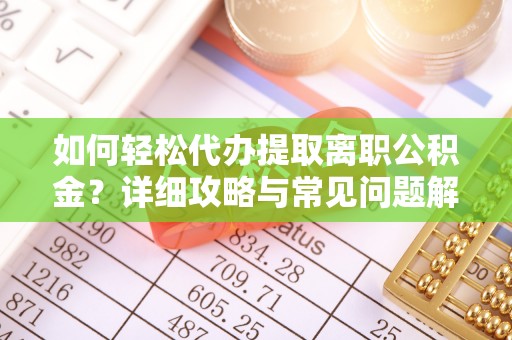 安阳如何轻松代办提取离职公积金？详细攻略与常见问题解析