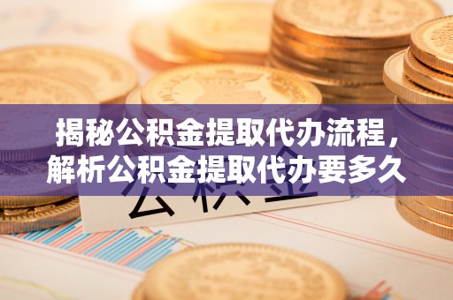 安阳揭秘公积金提取代办流程，解析公积金提取代办要多久的真相