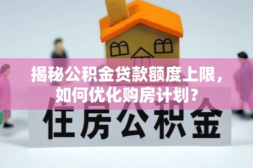 安阳揭秘公积金贷款额度上限，如何优化购房计划？