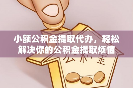 安阳小额公积金提取代办，轻松解决你的公积金提取烦恼