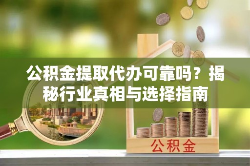 安阳公积金提取代办可靠吗？揭秘行业真相与选择指南