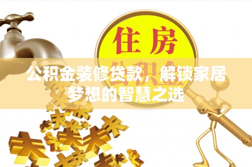 安阳公积金装修贷款，解锁家居梦想的智慧之选