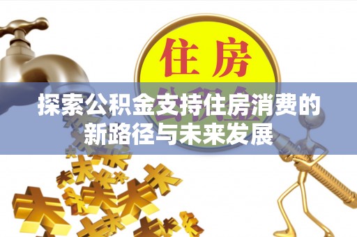 安阳探索公积金支持住房消费的新路径与未来发展