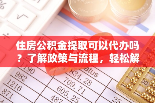 安阳住房公积金提取可以代办吗？了解政策与流程，轻松解决你的疑问