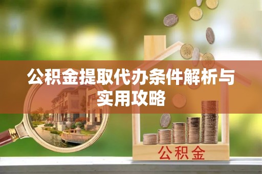 安阳公积金提取代办条件解析与实用攻略
