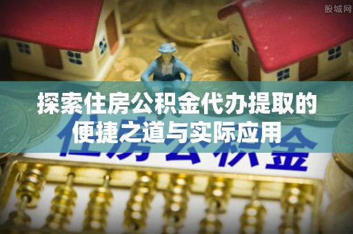 安阳探索住房公积金代办提取的便捷之道与实际应用