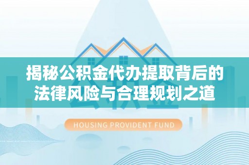 安阳揭秘公积金代办提取背后的法律风险与合理规划之道