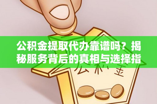 安阳公积金提取代办靠谱吗？揭秘服务背后的真相与选择指南