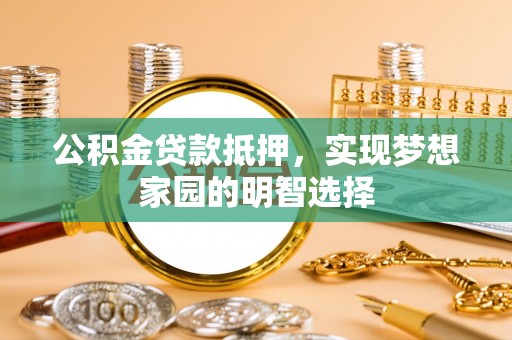 安阳公积金贷款抵押，实现梦想家园的明智选择