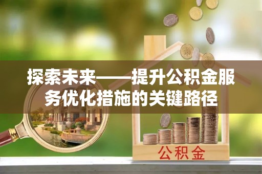 安阳探索未来——提升公积金服务优化措施的关键路径