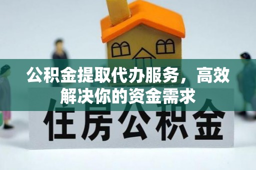 安阳公积金提取代办服务，高效解决你的资金需求
