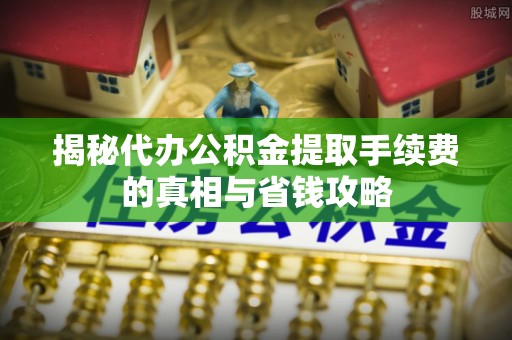 安阳揭秘代办公积金提取手续费的真相与省钱攻略