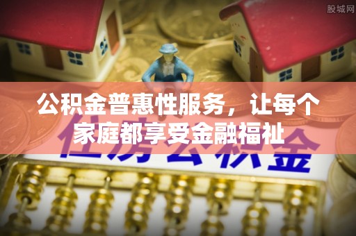 安阳公积金普惠性服务，让每个家庭都享受金融福祉