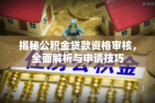 安阳揭秘公积金贷款资格审核，全面解析与申请技巧
