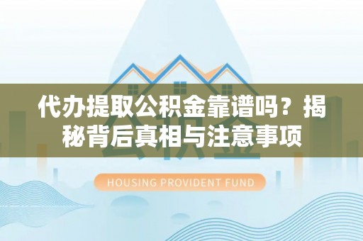 安阳代办提取公积金靠谱吗？揭秘背后真相与注意事项
