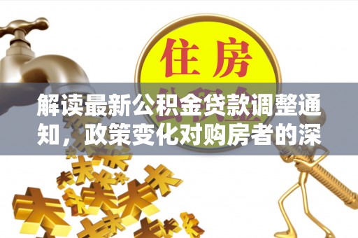 安阳解读最新公积金贷款调整通知，政策变化对购房者的深远影响