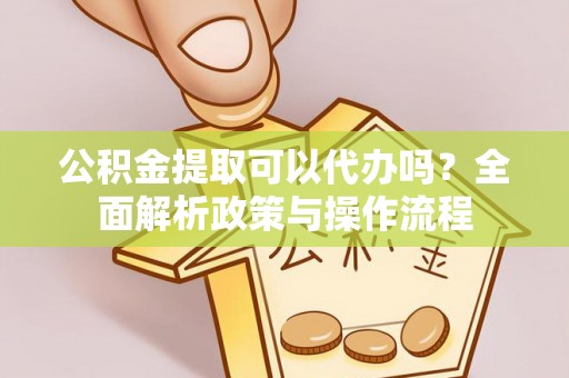 安阳公积金提取可以代办吗？全面解析政策与操作流程