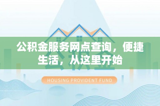 安阳公积金服务网点查询，便捷生活，从这里开始