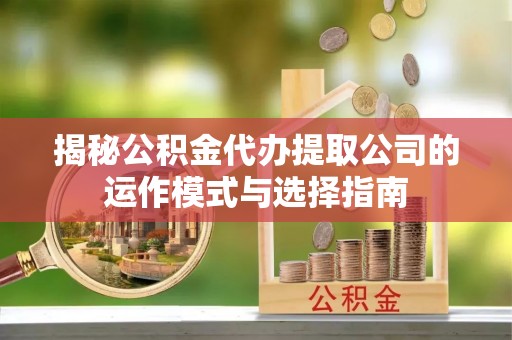 安阳揭秘公积金代办提取公司的运作模式与选择指南